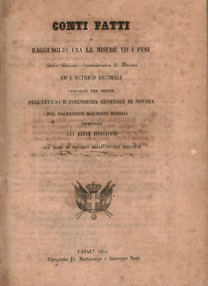 Conti fatti di ragguaglio fra le misure ed i pesi della Divisione Amministrativa di Novara ed i Metrico Decimali compilati per ordine dell'Ufficio d'intendenza generale di Novara dal sacerdote Maurizio Maroja, premessavi una breve istruzione sul modo di servirsi delle tavole relative